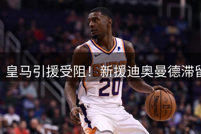 皇马引援受阻！新援迪奥曼德滞留莱比锡等待转会敲定